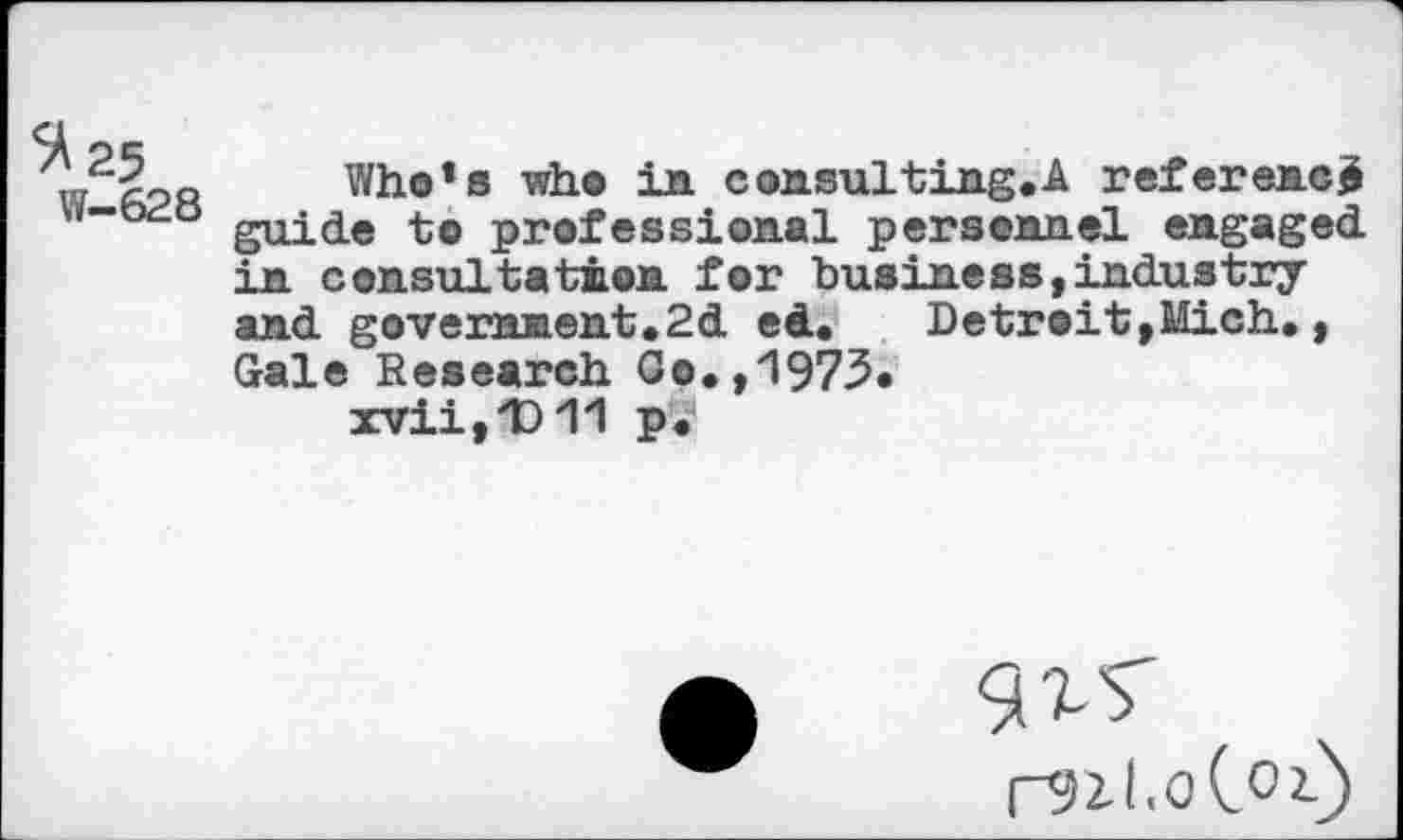 ﻿Who’s who in consul ting.A reference w-b^d guide i0 professional personnel engaged in consultation for business,industry and government.2d ed.	Detroit,Mich. ,
Gale Research Go.,1973» xvii,D11 p.

r9Zl.otOi)